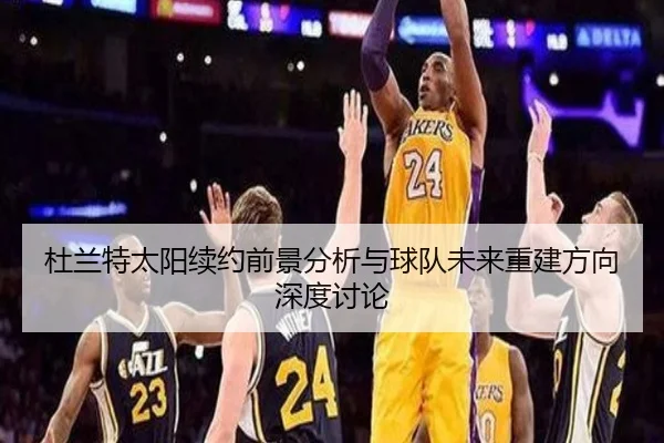 杜兰特太阳续约前景分析与球队未来重建方向深度讨论