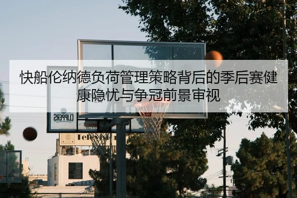 快船伦纳德负荷管理策略背后的季后赛健康隐忧与争冠前景审视