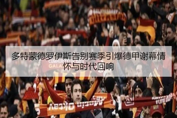多特蒙德罗伊斯告别赛季引爆德甲谢幕情怀与时代回响