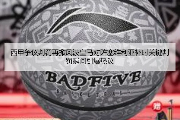 西甲争议判罚再掀风波皇马对阵塞维利亚补时关键判罚瞬间引爆热议