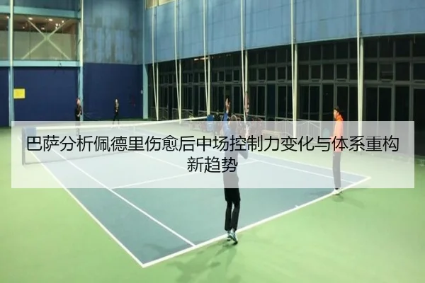 巴萨分析佩德里伤愈后中场控制力变化与体系重构新趋势