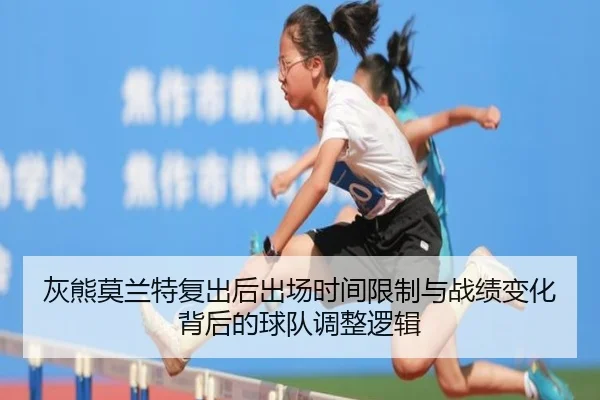 灰熊莫兰特复出后出场时间限制与战绩变化背后的球队调整逻辑