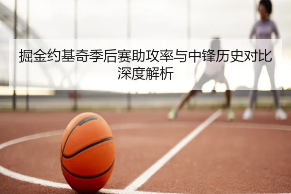 掘金约基奇季后赛助攻率与中锋历史对比深度解析