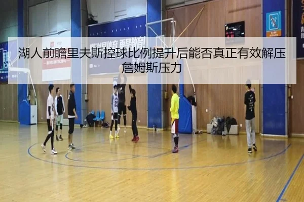 湖人前瞻里夫斯控球比例提升后能否真正有效解压詹姆斯压力