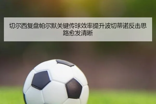 切尔西复盘帕尔默关键传球效率提升波切蒂诺反击思路愈发清晰
