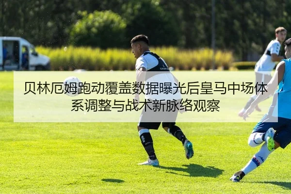 贝林厄姆跑动覆盖数据曝光后皇马中场体系调整与战术新脉络观察